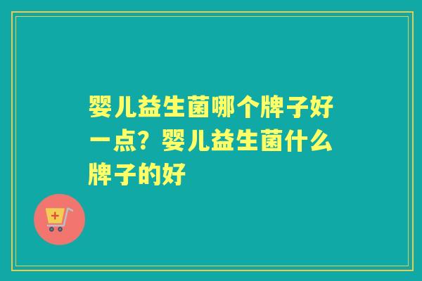 婴儿益生菌哪个牌子好一点?婴儿益生菌什么牌子的好 婴儿益生菌哪个牌子好一点?婴儿益生菌什么牌子的好