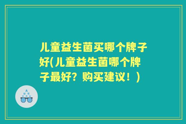 儿童益生菌买哪个牌子好(儿童益生菌哪个牌子好？购买建议！)
