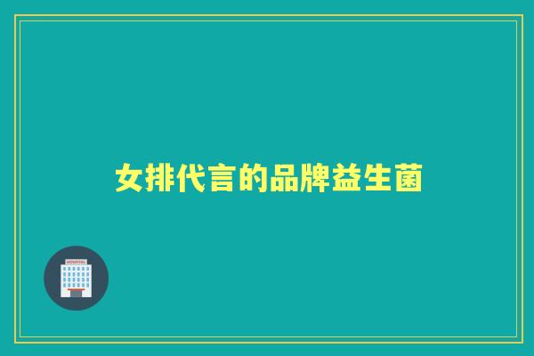 女排代言的品牌益生菌 女排代言的品牌益生菌