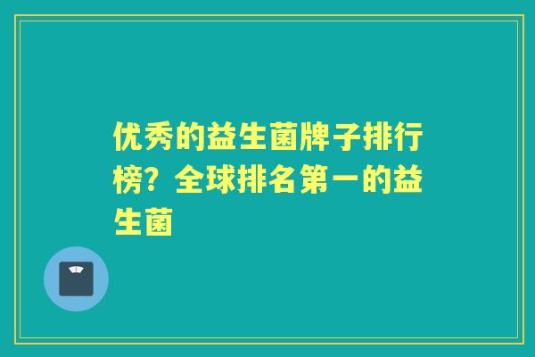 优秀的益生菌牌子排行榜?全球排名第一的益生菌 优秀的益生菌牌子排行榜?全球排名第一的益生菌