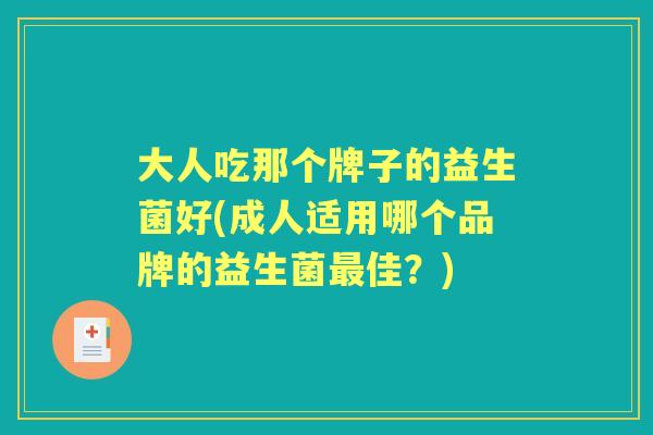 大人吃那个牌子的益生菌好(成人适用哪个品牌的益生菌佳?) 大人吃那个牌子的益生菌好(成人适用哪个品牌的益生菌佳?)