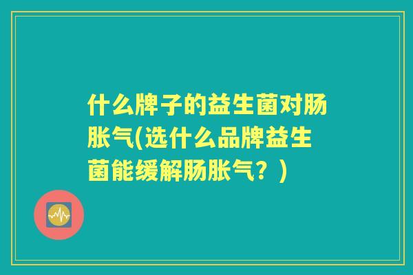 什么牌子的益生菌对肠(选什么品牌益生菌能缓解肠?) 什么牌子的益生菌对肠(选什么品牌益生菌能缓解肠?)