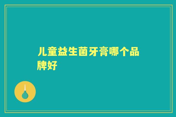 儿童益生菌牙膏哪个品牌好 儿童益生菌牙膏哪个品牌好