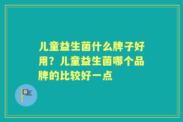 儿童益生菌什么牌子好用?儿童益生菌哪个品牌的比较好一点 儿童益生菌什么牌子好用?儿童益生菌哪个品牌的比较好一点