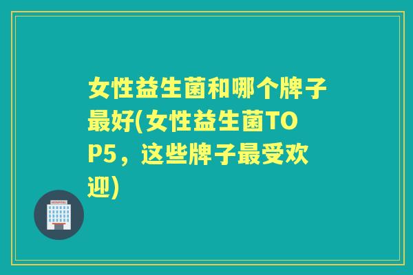 女性益生菌和哪个牌子好(女性益生菌TOP5,这些牌子受欢迎) 女性益生菌和哪个牌子好(女性益生菌TOP5,这些牌子受欢迎)