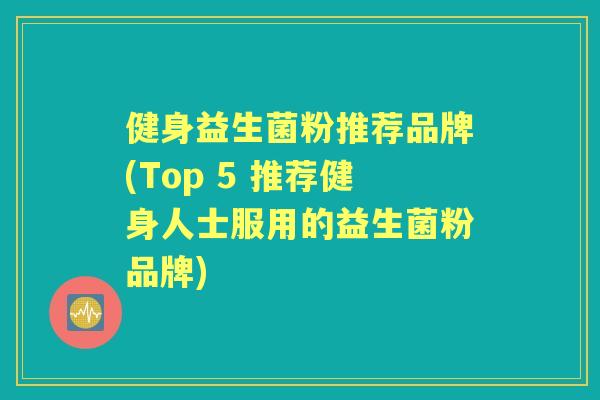 健身益生菌粉推荐品牌(Top 5 推荐健身人士服用的益生菌粉品牌) 健身益生菌粉推荐品牌(Top 5 推荐健身人士服用的益生菌粉品牌)