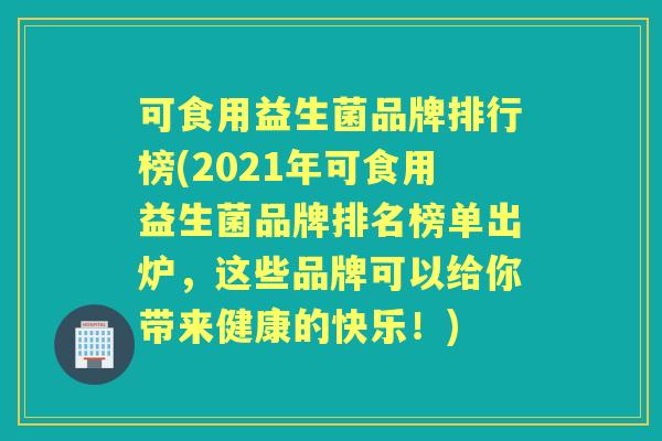 可食用益生菌品牌排行榜(2021年可食用益生菌品牌排名榜单出炉，这些品牌可以给你带来健康的快乐！)