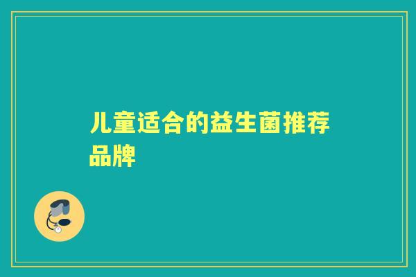 儿童适合的益生菌推荐品牌 儿童适合的益生菌推荐品牌