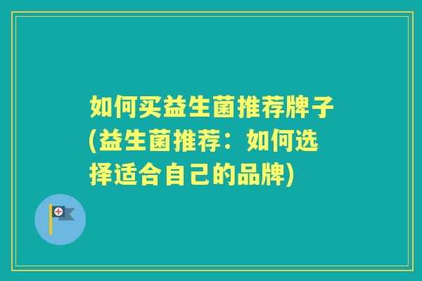 如何买益生菌推荐牌子(益生菌推荐：如何选择适合自己的品牌)