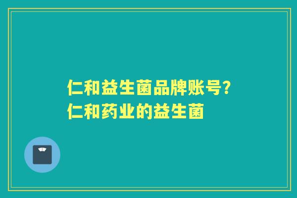 仁和益生菌品牌账号?仁和药业的益生菌 仁和益生菌品牌账号?仁和药业的益生菌