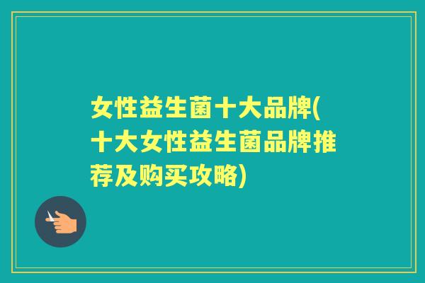 女性益生菌十大品牌(十大女性益生菌品牌推荐及购买攻略) 女性益生菌十大品牌(十大女性益生菌品牌推荐及购买攻略)