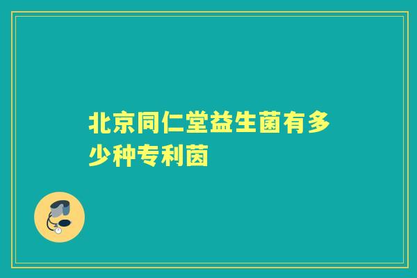 北京同仁堂益生菌有多少种专利茵 北京同仁堂益生菌有多少种专利茵