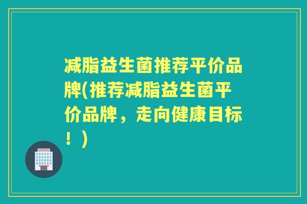 减脂益生菌推荐平价品牌(推荐减脂益生菌平价品牌，走向健康目标！)