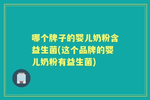 哪个牌子的婴儿奶粉含益生菌(这个品牌的婴儿奶粉有益生菌) 哪个牌子的婴儿奶粉含益生菌(这个品牌的婴儿奶粉有益生菌)