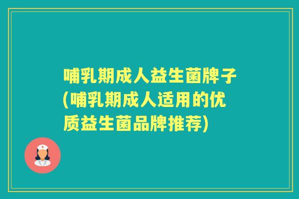 哺乳期成人益生菌牌子(哺乳期成人适用的优质益生菌品牌推荐) 哺乳期成人益生菌牌子(哺乳期成人适用的优质益生菌品牌推荐)