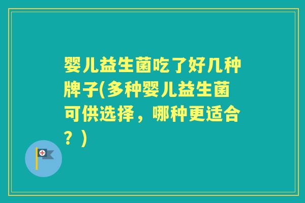 婴儿益生菌吃了好几种牌子(多种婴儿益生菌可供选择,哪种更适合?) 婴儿益生菌吃了好几种牌子(多种婴儿益生菌可供选择,哪种更适合?)