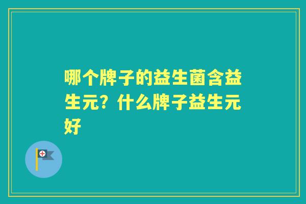 哪个牌子的益生菌含益生元?什么牌子益生元好 哪个牌子的益生菌含益生元?什么牌子益生元好