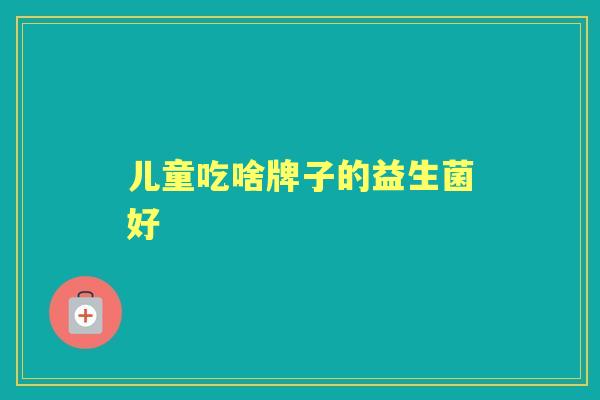儿童吃啥牌子的益生菌好 儿童吃啥牌子的益生菌好