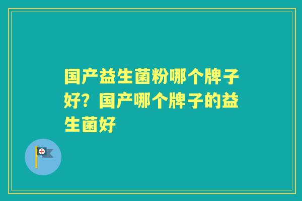 国产益生菌粉哪个牌子好?国产哪个牌子的益生菌好 国产益生菌粉哪个牌子好?国产哪个牌子的益生菌好