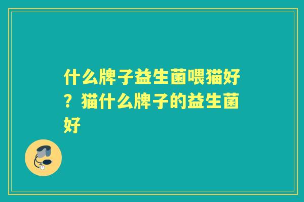 什么牌子益生菌喂猫好？猫什么牌子的益生菌好