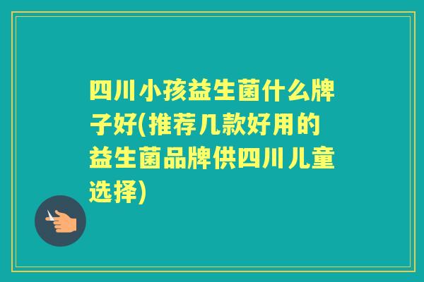 四川小孩益生菌什么牌子好(推荐几款好用的益生菌品牌供四川儿童选择) 四川小孩益生菌什么牌子好(推荐几款好用的益生菌品牌供四川儿童选择)