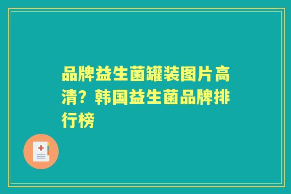 品牌益生菌罐装图片高清?韩国益生菌品牌排行榜 品牌益生菌罐装图片高清?韩国益生菌品牌排行榜