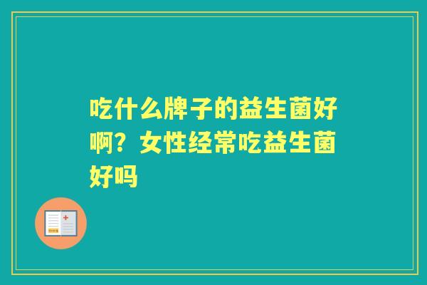 吃什么牌子的益生菌好啊?女性经常吃益生菌好吗 吃什么牌子的益生菌好啊?女性经常吃益生菌好吗