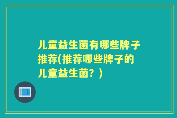 儿童益生菌有哪些牌子推荐(推荐哪些牌子的儿童益生菌？)