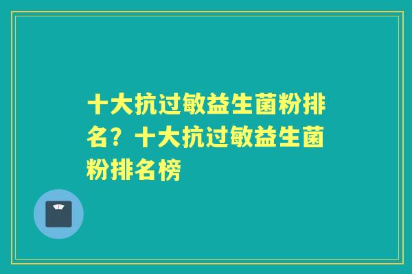 十大抗益生菌粉排名?十大抗益生菌粉排名榜 十大抗益生菌粉排名?十大抗益生菌粉排名榜