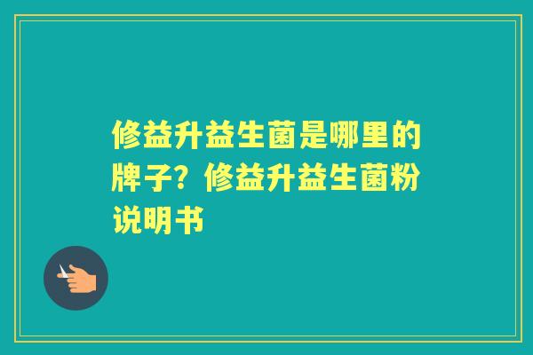 修益升益生菌是哪里的牌子？修益升益生菌粉说明书