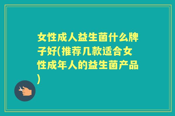 女性成人益生菌什么牌子好(推荐几款适合女性成年人的益生菌产品) 女性成人益生菌什么牌子好(推荐几款适合女性成年人的益生菌产品)