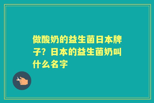 做酸奶的益生菌日本牌子?日本的益生菌奶叫什么名字 做酸奶的益生菌日本牌子?日本的益生菌奶叫什么名字