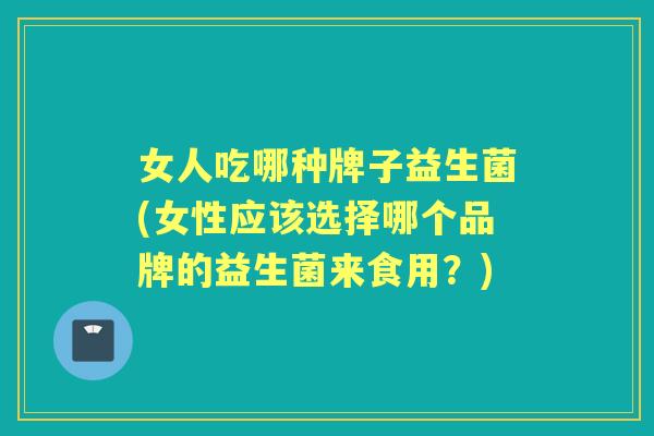 女人吃哪种牌子益生菌(女性应该选择哪个品牌的益生菌来食用?) 女人吃哪种牌子益生菌(女性应该选择哪个品牌的益生菌来食用?)