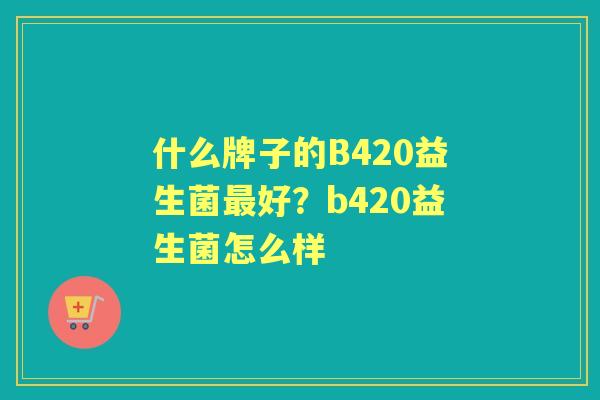 什么牌子的B420益生菌好？b420益生菌怎么样