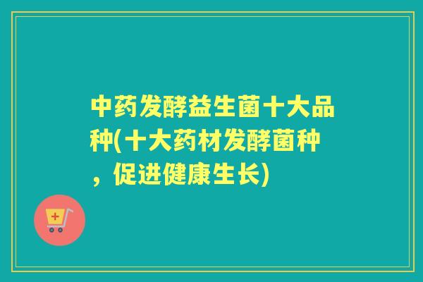 发酵益生菌十大品种(十大药材发酵菌种，促进健康生长)