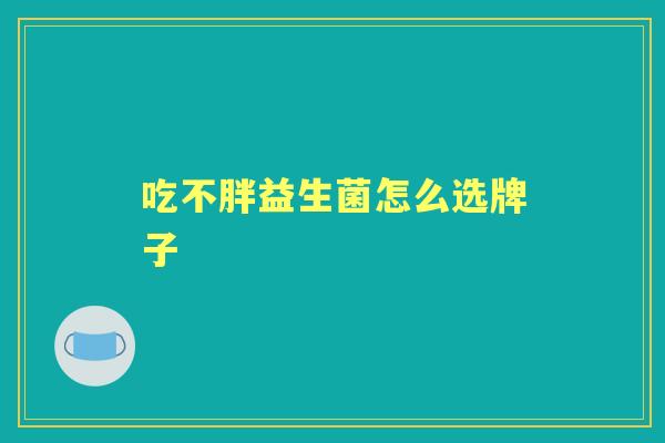 吃不胖益生菌怎么选牌子 吃不胖益生菌怎么选牌子