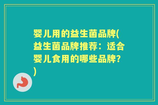 婴儿用的益生菌品牌(益生菌品牌推荐:适合婴儿食用的哪些品牌?) 婴儿用的益生菌品牌(益生菌品牌推荐:适合婴儿食用的哪些品牌?)