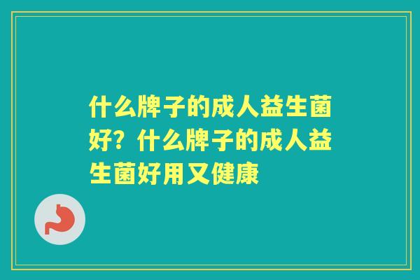 什么牌子的成人益生菌好?什么牌子的成人益生菌好用又健康 什么牌子的成人益生菌好?什么牌子的成人益生菌好用又健康