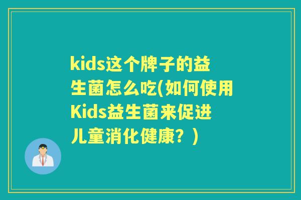 kids这个牌子的益生菌怎么吃(如何使用Kids益生菌来促进儿童消化健康?) kids这个牌子的益生菌怎么吃(如何使用Kids益生菌来促进儿童消化健康?)