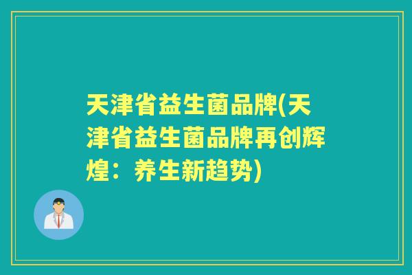 天津省益生菌品牌(天津省益生菌品牌再创辉煌:养生新趋势) 天津省益生菌品牌(天津省益生菌品牌再创辉煌:养生新趋势)
