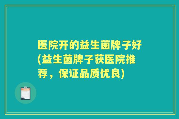 医院开的益生菌牌子好(益生菌牌子获医院推荐,保证品质优良) 医院开的益生菌牌子好(益生菌牌子获医院推荐,保证品质优良)