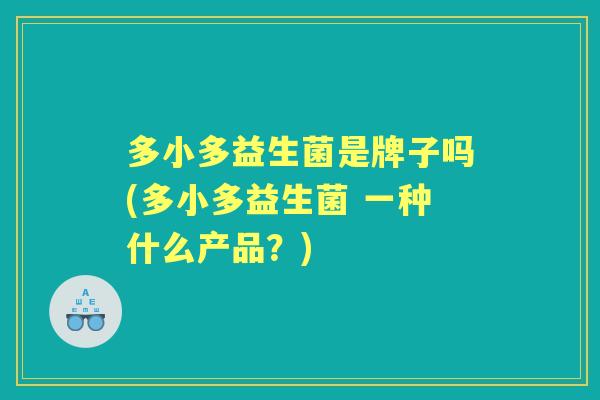 多小多益生菌是牌子吗(多小多益生菌 一种什么产品？)