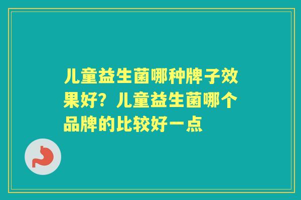 儿童益生菌哪种牌子效果好?儿童益生菌哪个品牌的比较好一点 儿童益生菌哪种牌子效果好?儿童益生菌哪个品牌的比较好一点