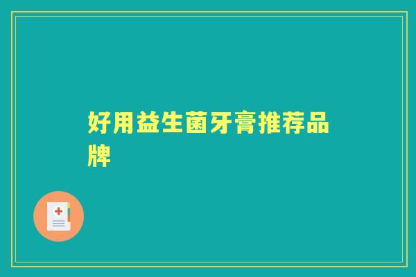 好用益生菌牙膏推荐品牌 好用益生菌牙膏推荐品牌