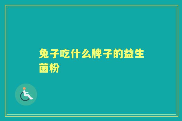 兔子吃什么牌子的益生菌粉 兔子吃什么牌子的益生菌粉