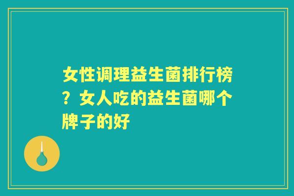 女性调理益生菌排行榜?女人吃的益生菌哪个牌子的好 女性调理益生菌排行榜?女人吃的益生菌哪个牌子的好