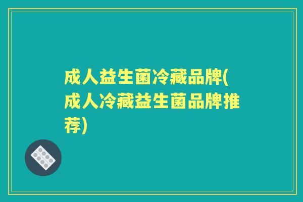 成人益生菌冷藏品牌(成人冷藏益生菌品牌推荐) 成人益生菌冷藏品牌(成人冷藏益生菌品牌推荐)