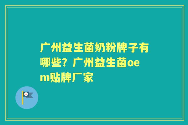 广州益生菌奶粉牌子有哪些？广州益生菌oem贴牌厂家