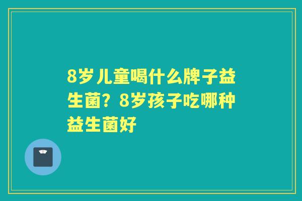8岁儿童喝什么牌子益生菌?8岁孩子吃哪种益生菌好 8岁儿童喝什么牌子益生菌?8岁孩子吃哪种益生菌好