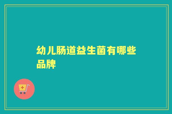 幼儿肠道益生菌有哪些品牌 幼儿肠道益生菌有哪些品牌